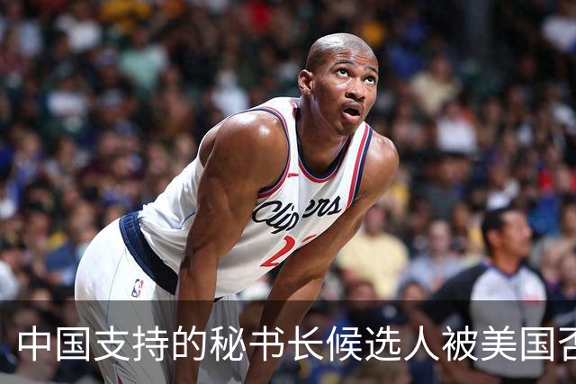 中国支持的秘书长候选人被美国否决，反手抛出新人选，中方或放行