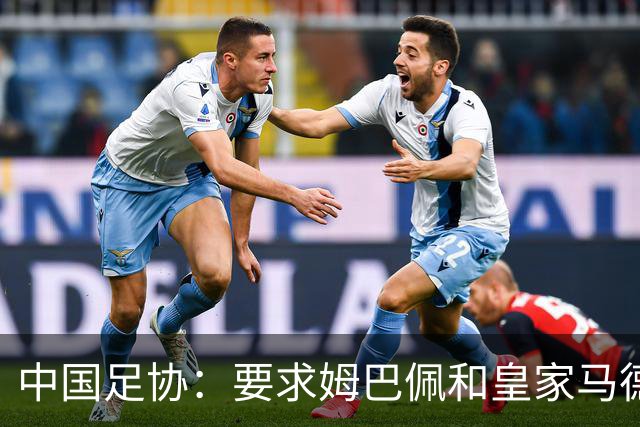 中国足协：要求姆巴佩和皇家马德里俱乐部作出公开正式道歉；坚决反对任何伤害中国人民感情的言论