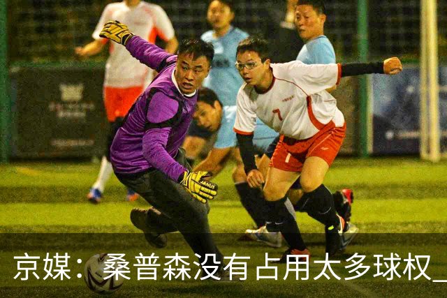 京媒：桑普森没有占用太多球权 北京男篮到处有空位、到处是机会