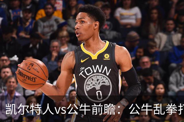 凯尔特人vs公牛前瞻：公牛乱拳打死老师傅？慢吞吞绿军冲击二连胜