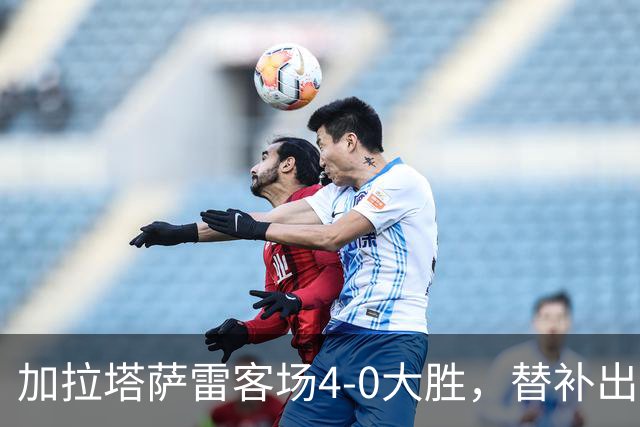 加拉塔萨雷客场4-0大胜，替补出战的萨内怒吼摄影师