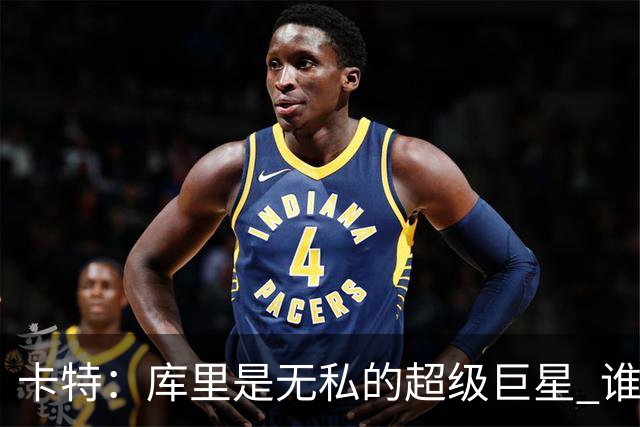 卡特：库里是无私的超级巨星 谁打得好他就愿意把球交给谁