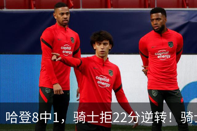 哈登8中1，骑士拒22分逆转！骑士迎赛季首胜，阿特金森推行去登化
