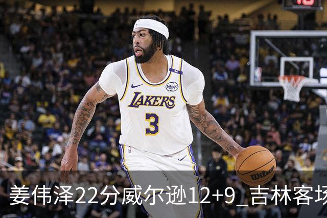 姜伟泽22分威尔逊12+9 吉林客场送宁波5连败
