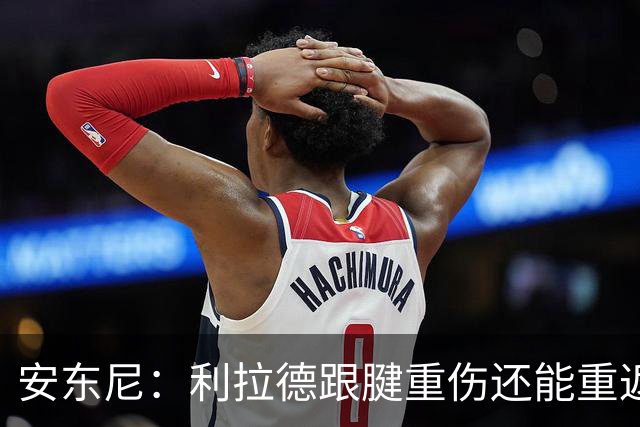 安东尼：利拉德跟腱重伤还能重返赛场 他是心理最强大的球员之一