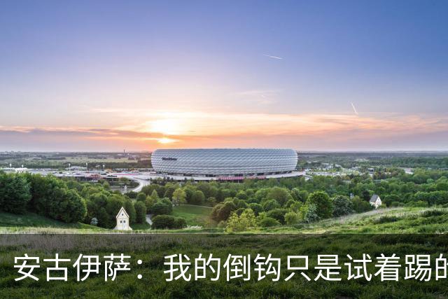 安古伊萨：我的倒钩只是试着踢的，如果能带来胜利就更完美了