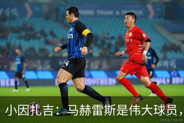 小因扎吉：马赫雷斯是伟大球员，鲁本-内维斯缺战北部区体育