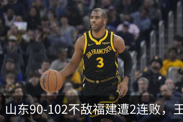 山东90-102不敌福建遭2连败，王岚嵚15+12，陶汉林19分
