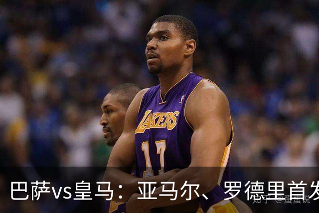 巴萨vs皇马：亚马尔、罗德里首发，姆巴佩、贝林厄姆出战