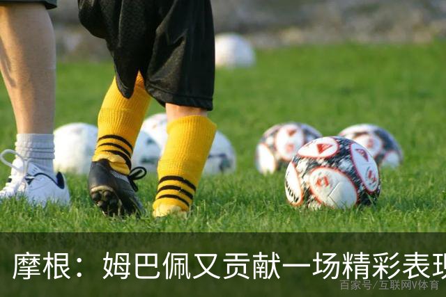 摩根：姆巴佩又贡献一场精彩表现，看他踢球真是一种享受