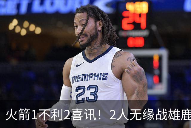 火箭1不利2喜讯！2人无缘战雄鹿，申京进步明显，4连胜外还有收获
