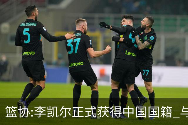 篮协:李凯尔正式获得中国国籍 与姚明见面合影