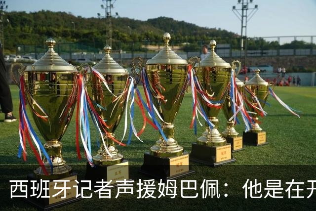 西班牙记者声援姆巴佩：他是在开玩笑 不理解中国球迷发怒 不可思议