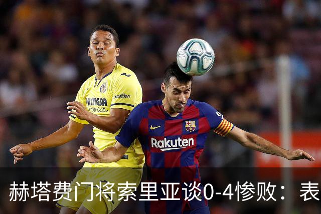 赫塔费门将索里亚谈0-4惨败：表现荒唐可笑，简直是在丢人现眼