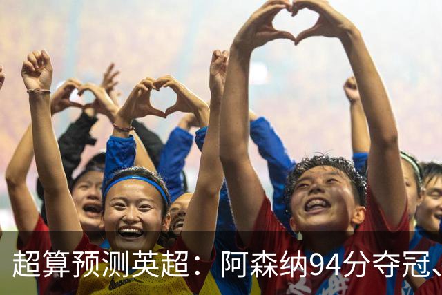 超算预测英超：阿森纳94分夺冠、曼联55分第9