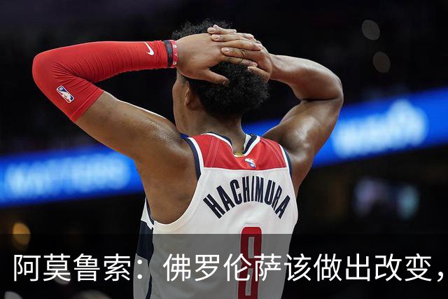 阿莫鲁索：佛罗伦萨该做出改变，瓦诺利所做的换人没有意义