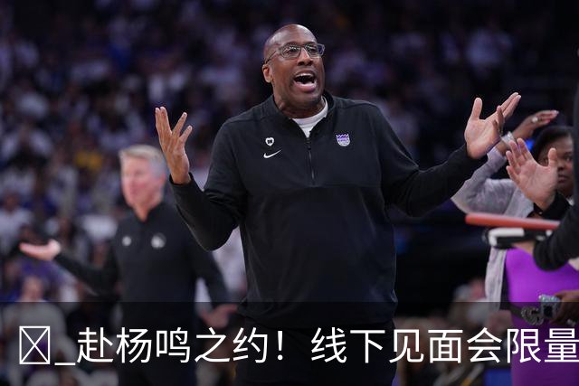 🏀 赴杨鸣之约！线下见面会限量开启！