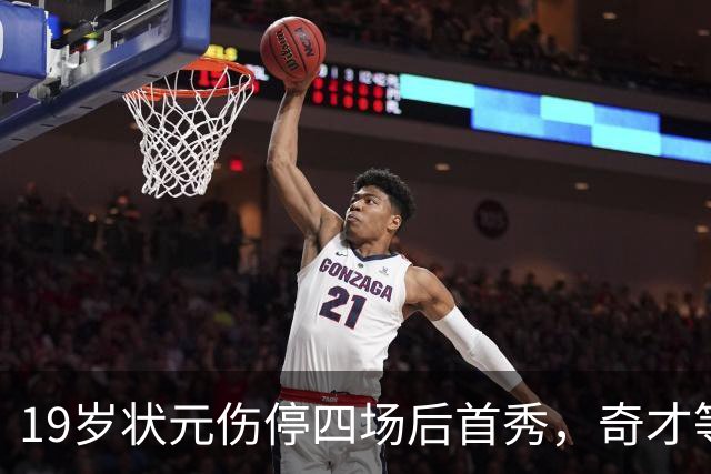 19岁状元伤停四场后首秀，奇才等来的不只是得分手