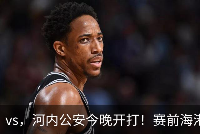 vs，河内公安今晚开打！赛前海港传来穆斯卡特消息，魏震说的很实在